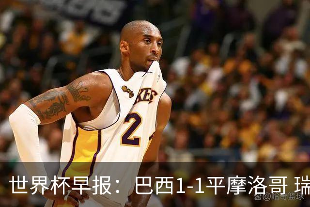 世界杯早报：巴西1-1平摩洛哥 瑞士1-1遭卡塔尔绝平