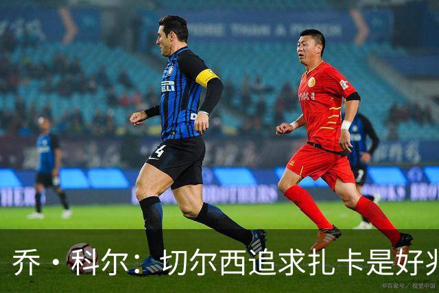 乔·科尔：切尔西追求扎卡是好兆头 库库鼓动恩佐转会我无法接受