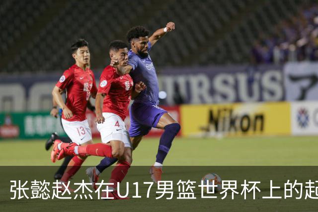 张懿赵杰在U17男篮世界杯上的起伏表现与未来发展方向