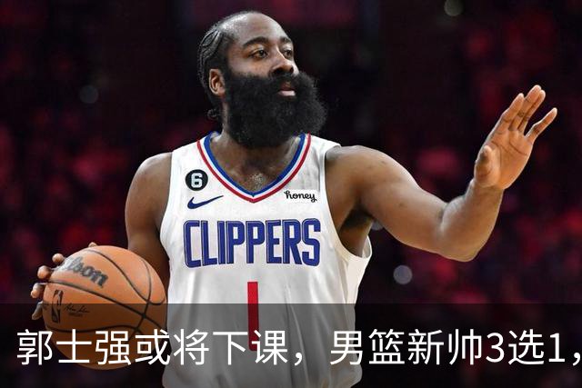 郭士强或将下课，男篮新帅3选1，杨鸣在列，杜锋热门，从未输日本