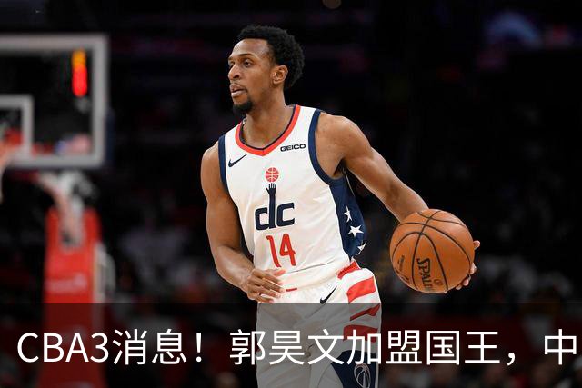CBA3消息！郭昊文加盟国王，中国男篮抵达沈阳，杜锋观战粤BA！